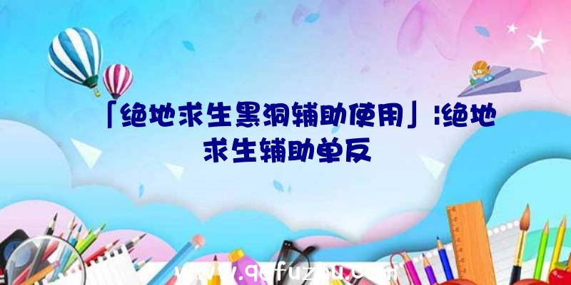 「绝地求生黑洞辅助使用」|绝地求生辅助单反